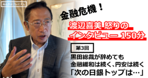 黒田総裁が辞めても金融緩和は続く、円安は続く「次の日銀トップは…」金融危機へ！渡辺喜美「怒りのインタビュー」150分 最終回