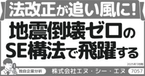 法改正が追い風に！地震倒壊ゼロのSE構法で飛躍する株式会社エヌ・シー・エヌ（7057）