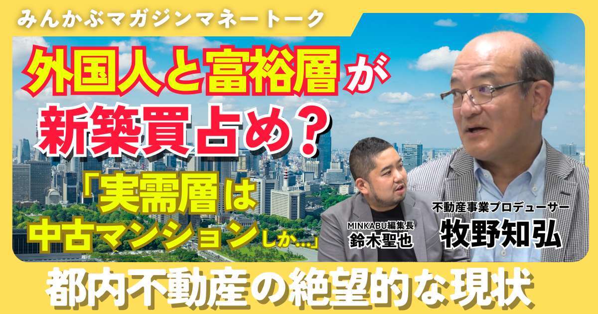 【動画】外国人と富裕層が新築買い占め？「実需層は中古マンションしか…」都内不動産の絶望的な現状 みんかぶマガジン牧野知弘独占インタビュー全5回の第3回