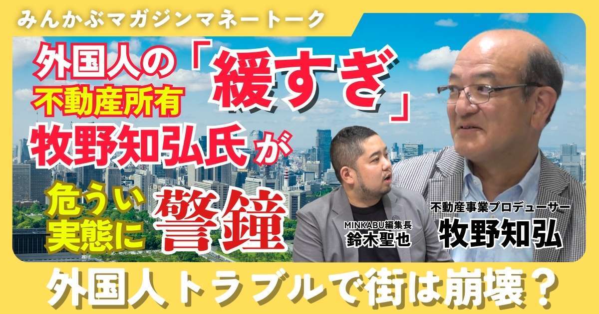【動画】外国人の不動産所有「緩すぎ」牧野知弘氏が危うい実態に警鐘 外国人トラブルで街は崩壊？ みんかぶマガジン牧野知弘独占インタビュー全5回の第4回